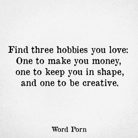 Find three hobbies you love: One to make you money, one to keep you in shape, and one to be creative.  OurSweetSerendipity.com  #2019 #Goals #PersonalGrowth #SelfLove #Serendipity #Love #Marriage #Wife #Husband #Family #HouseWife #Motherhood #BasicMom #MichiganMom #Michigan #MomBlogger #DetroitMom #MomOfBoys #BoyMom #MomLife #FitMom  #GirlBoss  #Dreamer #Happy #Coffee #Beauty #Quotes #Music   #MadeForMore Forbes Quotes, Hobbies Quote, Money Quote, Value Quotes, Personal Development Quotes, Best Travel Quotes, Women Empowerment Quotes, Development Quotes, Empowerment Quotes