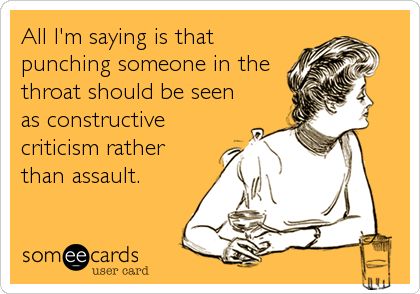 All I'm saying is thatpunching someone in thethroat should be seenas constructivecriticism ratherthan assault. Funny New Year, And So It Begins, E Card, Ecards Funny, Look Here, Someecards, New Years Resolution, Look At You, I Smile