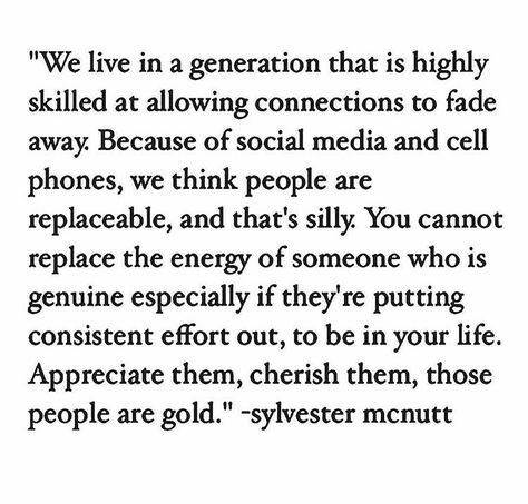 We live in a generation that is highly skilled at allowing connections to fade away. Because of social media and cell phones, we think people are replaceable, and that's silly. You cannot replace the energy of someone who is genuine especially if they're putting consistent effort out, to be in your life. Appreciate them, cherish them, those people are gold. Social Media Relationships, Effort Quotes, Soul Contract, Generations Quotes, Lesson Learned, Relationship Lessons, Life Lesson, Real Life Quotes, Life Lesson Quotes