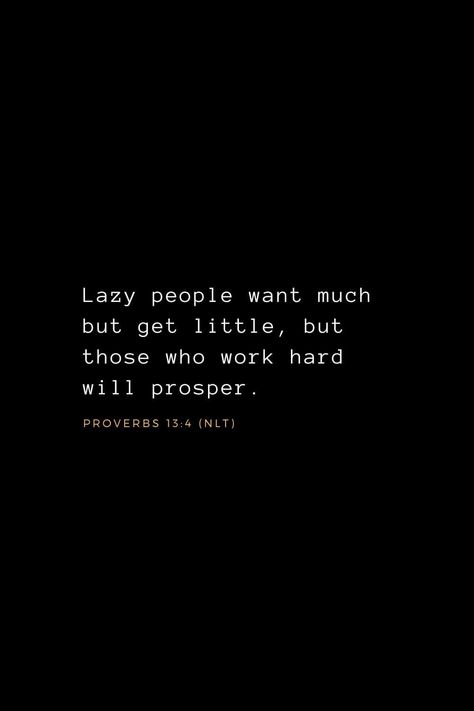 Wisdom Bible Verses (13): Lazy people want much but get little, but those who work hard will prosper. Proverbs 13:4 (NLT) Proverbs 13:4 Tattoo, Wisdom Verses Scriptures, Bible Verse About Speaking Truth, Powerful Quotes Christian, Proverbs Verses Wisdom, Bible Verse About Hard Work, Bible Verse About Working Hard, Bible Verses About Being Lazy, Proverbs 13:4 Wallpaper