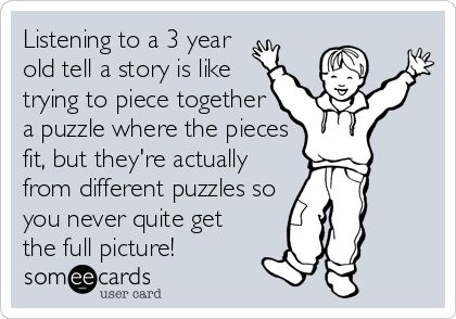 Listening to a 3 year old tell a story is like trying to piece together a puzzle where the pieces fit, but they're actually from different puzzles so you never quite get the full picture! Preschool Quotes, Teaching Humor, Daycare Teacher, Teacher Memes, Teacher Quotes, Preschool Teacher, Parenting Humor, E Card, Teacher Humor