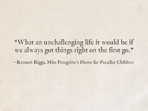 “What an unchallenging life it would be if we always got things right on the first go.” - Ransom Riggs, Miss Peregrine's Home for Peculiar Children #quotes #books #fantasy #RansomRiggs #MissPeregrine Miss Peregrine Quotes, Miss Peregrines Home For Peculiar Tattoo, Miss Peregrines Home For Peculiar Quotes, Miss Peregrines Home For Peculiar Children Book, Mphfpc Quotes, Miss Peregrines Home For Peculiar Book, Miss Peregrines Home For Peculiar Children Aesthetic, Miss Peregrines Home For Peculiar Children, Peculiar Children Book