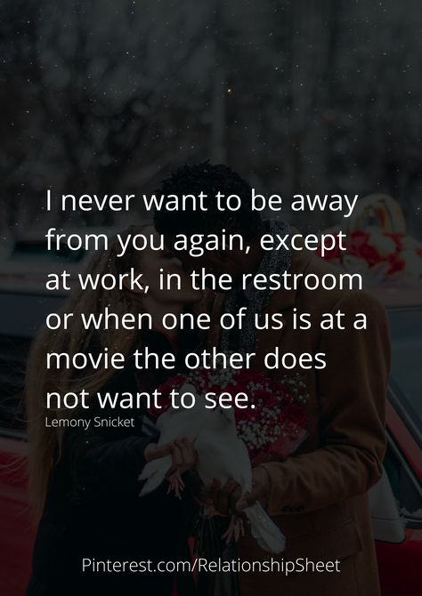 I never want to be away from you again, except at work, in the restroom or when one of us is at a movie the other does not want to see. Lemony Snicket, I Want To Be, I Want, Love Quotes, Quotes, Quick Saves