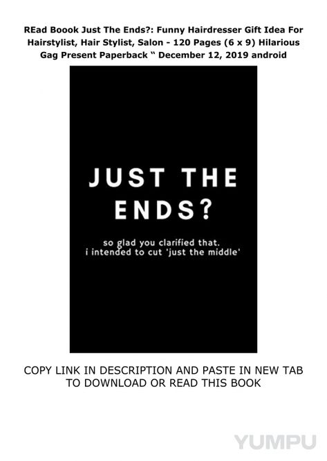 REad Boook Just The Ends?: Funny Hairdresser Gift Idea For Hairstylist, Hair Stylist,  - Magazine with 1 pages: 19  minutes ago  - 
read & download Here :  https://cjahngajionline.blogspot.com/?book=1674584350

Read Just The Ends?: Funny Hairdresser Gift Idea For Hairstylist, Hair Stylist, Salon - 120 Pages (6 x 9) Hilarious Gag Present     Paperback “ December 12, 2019 acces
Are you looking for a great gift idea for a Hairdresser? This notebook is sure to make for great laughs!This is an empty lined notebook / journal to write in. Perfect for taking notes, jotting lists, doodling, brainstorming, prayer and meditation journaling, writing in as a diary, or giving as a gift. Not too thick  not too thin, so it's a great size to throw in your car or bag!Details:Blank Lined Pages120 pag Meditation Journaling, Prayer And Meditation, Hairdresser Gift, Journaling Writing, A Diary, Bag Details, Taking Notes, Lined Notebook, December 12