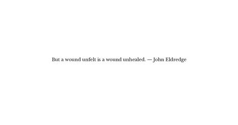 John Eldredge Quote - But a wound unfelt is a wound unhealed... | Quote Catalog Wounds Heal Quotes, John Eldredge Quotes, Unhealed Wounds Quotes, Wounds Quotes, John Eldredge, Social Media Expert, Thought Catalog, Fav Quotes, Wound Healing