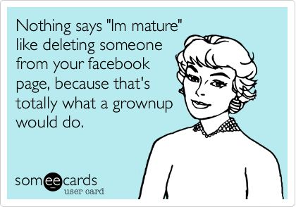 Nothing says 'Im mature' like deleting someone from your facebook page, because that's totally what a grownup would do. Divorce Recovery, Bye Felicia, Fraggle Rock, E Card, Ecards Funny, Someecards, I Smile, Bones Funny, True Stories