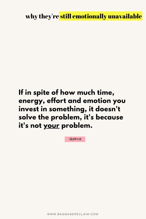 If in spite of how much time, energy, effort and emotion you invest in something, it doesn’t solve the problem, it’s because it’s not your problem. That, and you are trying to address the wrong issue. Emotionally Unavailable People, Emotional Unavailability, Emotionally Unavailable Men, It's Not Your Fault, Life Struggles, Emotional Needs, Not Your Fault, People Pleasing, Borderline Personality