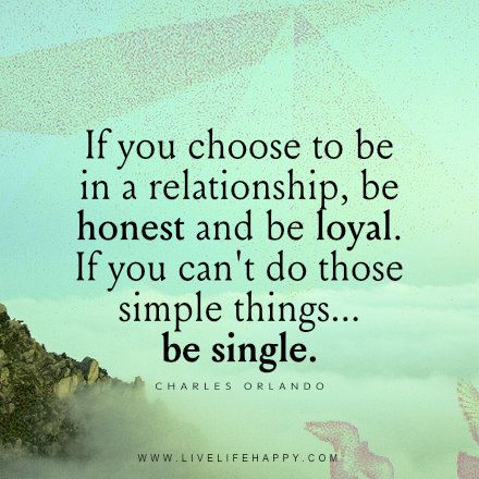 Relationship Quote: If you choose to be in a relationship, be honest and be loyal. If you can't do those simple things... be single. - Charles Orlando Loyalty In Relationships Quotes, Honesty In Relationships Quotes, Be Loyal Quotes, Being Loyal Quotes Relationships, Be Loyal Quotes Relationships, Not Loyal Quotes Relationships, Loyal Relationship Quotes, Quotes About Honesty In Relationships, Honesty Quotes Relationship