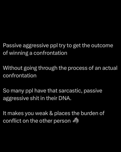 Passive aggressiveness is like a snake that hides in plain sight. It’s never direct, but it’s always lurking, waiting for the right moment to strike. The sarcasm, the backhanded compliments, the subtle digs are all ways to dodge real conflict while trying to get under your skin. It’s a weak man’s attempt at confrontation, lacking the courage to face you head-on. A strong man confronts issues directly. He’s not afraid to be blunt, clear, and assertive. Cut that energy off before it pois... Passive Aggressive Quotes, Aggressive Quotes, A Weak Man, Weak Man, A Strong Man, Backhanded Compliment, Weak Men, Strong Man, Passive Aggressive