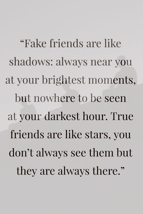 Fake friends are like shadows: always near you at your brightest moments, but nowhere to be seen at your darkest hour True friends are like stars, you don't always see them but they are always there. Where Are Friends When You Need Them, How To See If Your Friends Are Real, Fake Friends Are Like Shadows Quotes, Not All Friends Are True Friends, Dark Times Reveal True Friends, You Know Who Your True Friends Are, Realizing Who Your Friends Are, Quotes About True Friends, Quotes For Fake Friends