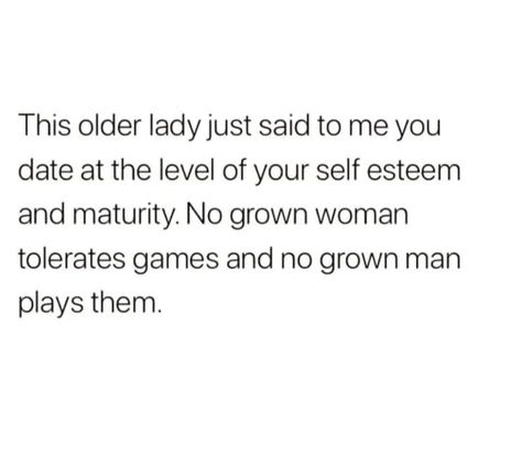 This older lady just said to me you date at the level of your self esteem and maturity. No grown woman tolerates games and no grown man plays them. Grown Men Quotes, Grown Man Quotes, Grown Women Quotes, Dating Older Men Quotes, Matured Quotes, Grown Woman Quotes, Older Men Quotes, Attention Quotes, Maturity Quotes