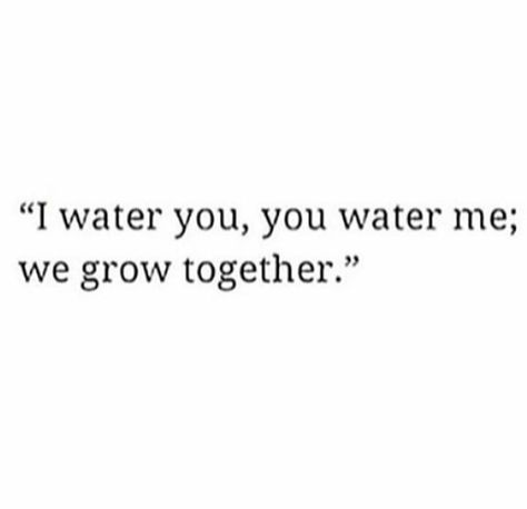 "I water you, you water me;we grow together." We Grow Together Quotes, I Water You You Water Me Quotes, You Water Me I Water You Quote, Water Your Garden Quotes, What You Water Grows Quote, Water Your Own Garden Quotes, Take Care Of Yourself Quotes, We Grow Together, Understanding Compassion