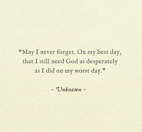 May I never forget. On my best day, that I still need God as desperately as I did on my worst day. Ayat Alkitab, Spiritual Health, May I, Verse Quotes, A Quote, God Is Good, Never Forget, Abba, The Words