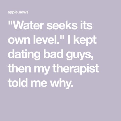 "Water seeks its own level." I kept dating bad guys, then my therapist told me why. My Therapist Told Me, I Attract, My Therapist, Unhealthy Relationships, Bad Guys, What I Need, Science Education, Raising Kids, Bad Guy