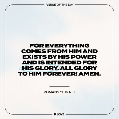 K-LOVE's Verse of the Day. For everything comes from Him and exists by His power and is intended for His glory. All glory to Him forever! Amen. Romans 11:36 NLT. Romans 11 36, Inspiring Bible Verses, For His Glory, Praying For Others, Verses About Love, Faith Blogs, How He Loves Us, Inspirational Bible Verses, Scripture Quotes Bible