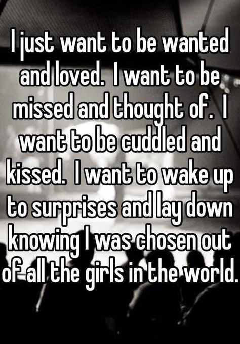 I just want to be wanted and loved.  I want to be missed and thought of.  I want to be cuddled and kissed.  I want to wake up to surprises and lay down knowing I was chosen out of all the girls in the world. Want To Be Wanted, Feeling Loved Quotes, Want Quotes, To Be Wanted, Feeling Wanted, Want To Be Loved, I Want To Be, Thoughts Quotes, Relatable Quotes