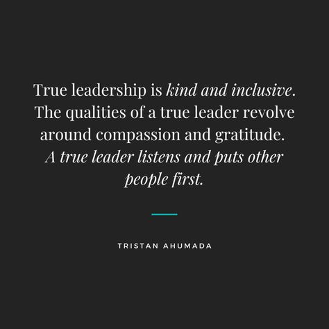 True leadership is kind and inclusive. The qualities of a true leader revolve around compassion and gratitude. A true leader listens and puts other people first. #TristanAhumada #Leader #Leadership #TrueLeader #Compassion #Gratitude #Kind #Inclusive Qualities Of A Great Leader, Ministry Work Quotes, Leadership First Quotes, Godly Leadership Quotes, What Is A Leader Quotes, Principal Quotes Leadership, Silent Leadership Quotes, Leadership Is Lonely, Quotes About Good Leaders