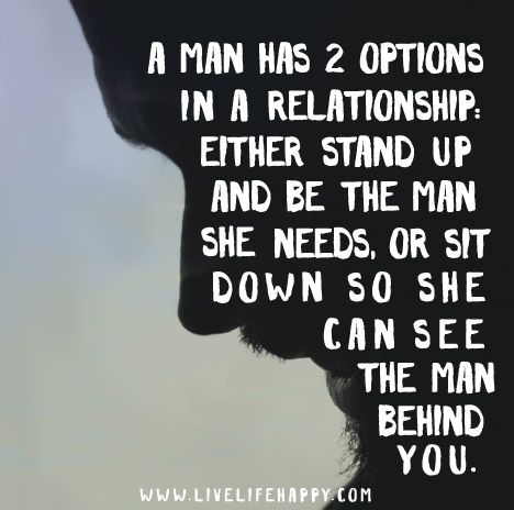 A man has two options in a relationship: either STAND UP and be the man she needs or SIT DOWN, so she can see the man behind you. Be The Man She Needs, Quotes About Moving, Live Life Happy, Flirting With Men, A Crush, Men Quotes, Trendy Quotes, Quotes About Moving On, In A Relationship