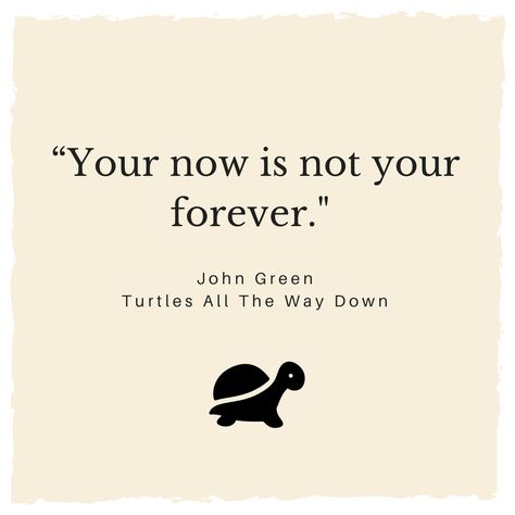 "Your now is not your forever." -John Green, Turtles All The Way Down #TATWD #mentalhealthawareness John Green Tattoo Ideas, John Green Tattoo, Your Now Is Not Your Forever, John Green Tattoos, Hank Green Quotes, The Green Book Quotes, Turtles All The Way Down Tattoo, Turtles All The Way Down, John Green Quotes Wallpaper