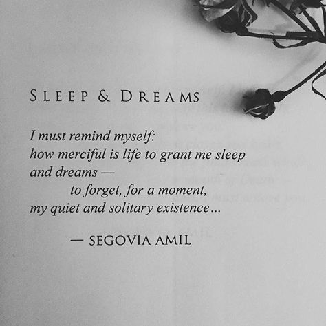 "Sleep & Dreams" written by Segovia Amil  As the hour draws near for me to release #OpheliaWearsBlack into the world and watch it live out its own little book life, out of my hands, I become increasingly overwhelmed, sensitive and engulfed in feelings I have never felt before. I think of what force it will continue with and where. I think of how it will survive. I think of it, as though it is my own heart — which once rested in one place, inside of my body, safe between a cage of bone, beati... Segovia Amil, Sleep Dream, Dream Quotes, Poem Quotes, Watch It, Poetry Quotes, Pretty Words, Beautiful Words, Inspirational Words