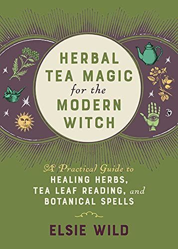 Herbal Tea Magic for the Modern Witch: A Practical Guide to Healing Herbs, Tea Leaf Reading, and Botanical Spells: Wild, Elsie