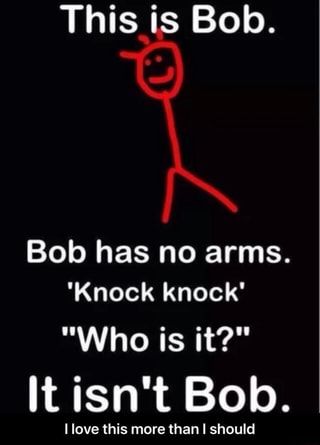 This is Bob. Bob has no arms. 'Knock knock' "Who is it?" It isn't Bob. I love this more than I should - I love this more than I should – popular memes on the site ifunny.co Funny Knock Knock Jokes, Jokes To Tell, Terrible Jokes, Funny Jokes To Tell, Dark Jokes, Weird Quotes Funny, Best Funny Jokes, Funny Quotes Sarcasm, Memes Sarcastic