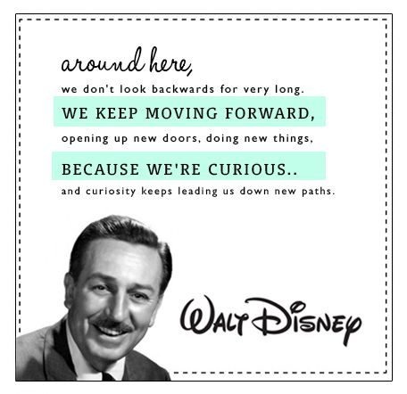 Around here, we don't look backward for very long. We keep moving forward, opening uo new doors, doing new things, because we're curious. And curiosity keeps leading us down new paths. Walt Disney  Designed by Natalie Howard Curiosity Quotes, Disney Classroom, Disney Designs, Keep Moving Forward, Disney Quotes, Keep Moving, New Things, Moving Forward, Great Quotes