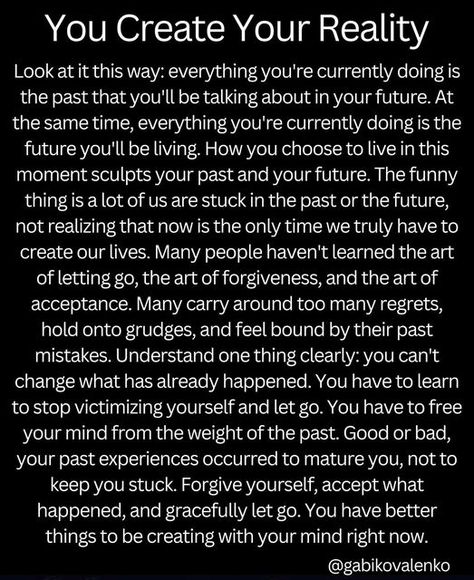 Gabriella Kovalenko on Instagram: "Remember: your reality is sculpted in the NOW, as you process your past and lay your expectations for the future. Your perspective is a projection of experiential knowledge that reflects the boundary conditions of your mind. Free your mind from all resistance to diminish the resistance to life itself. Change your mind, and the reality before you immediately begins conforming to the new you…. #awareness #awakening #youcreateyourownreality #knowthyself #consc Change Your Reality, Imagination Is The Only Reality, Spiritual Tiktok, Creating Reality, Renewing Your Mind, Change Perspective, Instagram Reality, Spiritual Growth Quotes, Empowered Empath