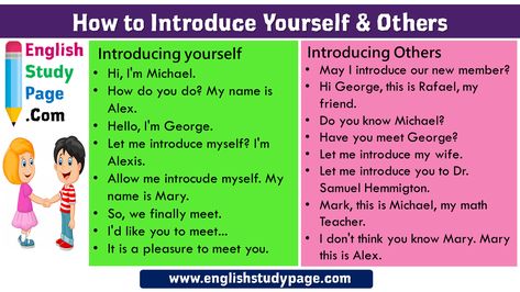 How to Introduce Yourself and Others in English   Introducing Others May I introduce our new member? Hi George, this is Rafael, my friend. Do you know Michael? Have you meet George? Let me introduce my wife. Let me introduce you to Dr. Samuel Hemmigton. Mark, this is Michael, my math Teacher. I don’t think you know Mary. Mary this is Alex.   Introducing yourself Hi, I’m Michael. How do you do? My name is Alex. Hello, I’m George. Let me introduce myself? I’m Alexis. Allow me introcude myself. ... Expressing Opinion, Ways To Introduce Yourself, English Subject, Introducing Yourself, Let Me Introduce Myself, Speaking Tips, Psd Free Photoshop, Logo Quotes, English Time