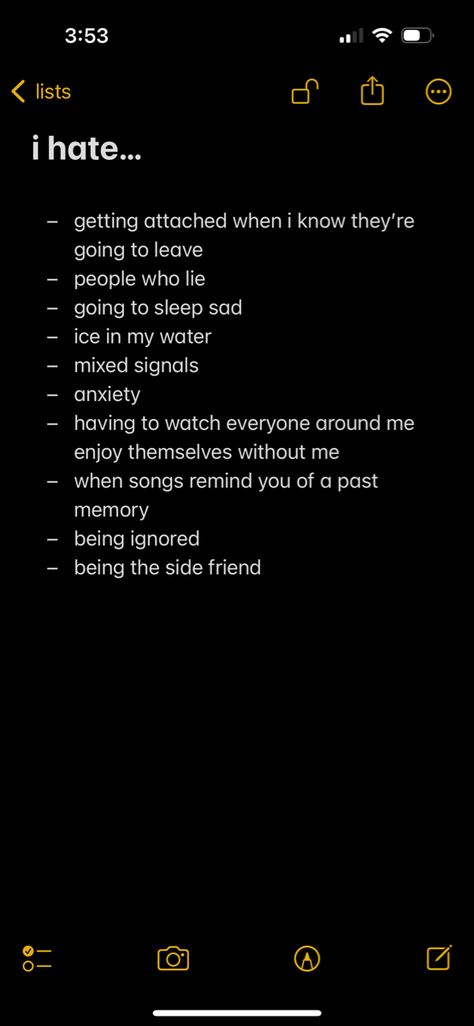 i hate getting attached when i know they’re going to leave, people who lie, going to sleep sad, ice in my water, mixed signals, anxiety, having to watch everyone around me enjoy themselves without me, when songs remind you of a past memory, being ignored, being the side friend, locked notes in iphone Ignore People Who Ignore You, Locked Notes Iphone, Everyone Ignores Me, Iphone Notes Quotes, Feeling Ignored Quotes, Hating Everyone, Getting Attached, Ignore Text, People Who Lie