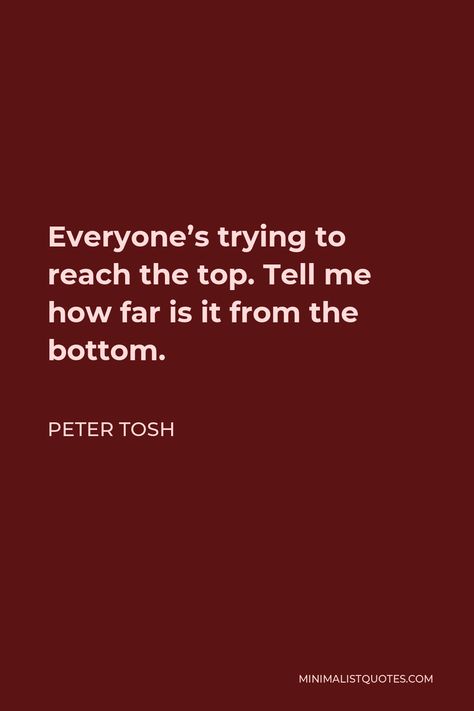 Peter Tosh Quote: Everyone's trying to reach the top. Tell me how far is it from the bottom. Peter Tosh Quotes, Radio Song, Peter Tosh, Reggae Artists, Positive Living, My Philosophy, Just Be You, One Liner, Lives Matter