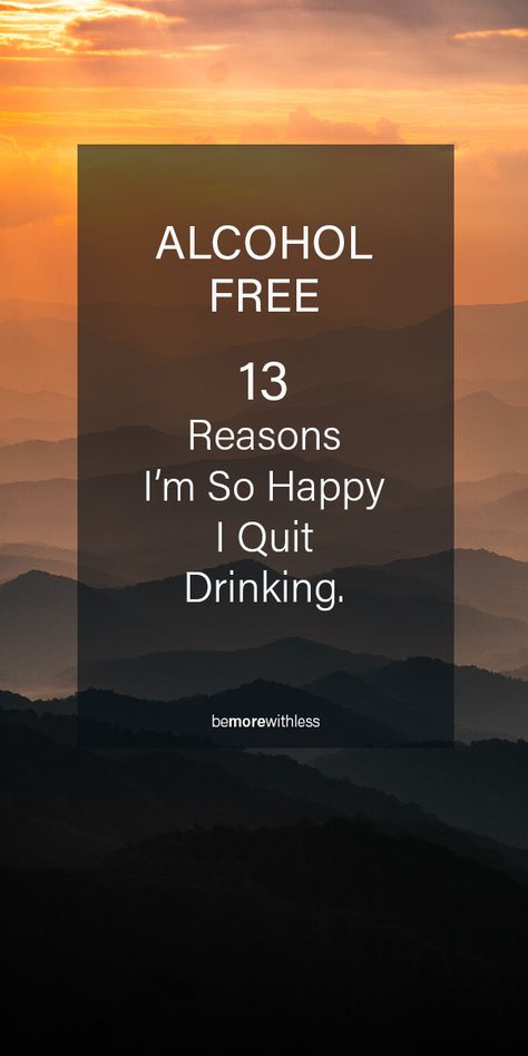 Alcohol Free: 13 Reasons I'm So Happy I Quit Drinking - Be More with Less I’m An Alcoholic, Reasons To Not Drink Alcohol, Reasons To Quit Drinking, Quitting Drinking Alcohol Benefits, Stop Alcohol Quit Drinking Quotes, Stop Alcohol Quit Drinking, Quit Drinking Before And After, Alcohol Free Quotes Quit Drinking, How To Stop Alcohol Quit Drinking