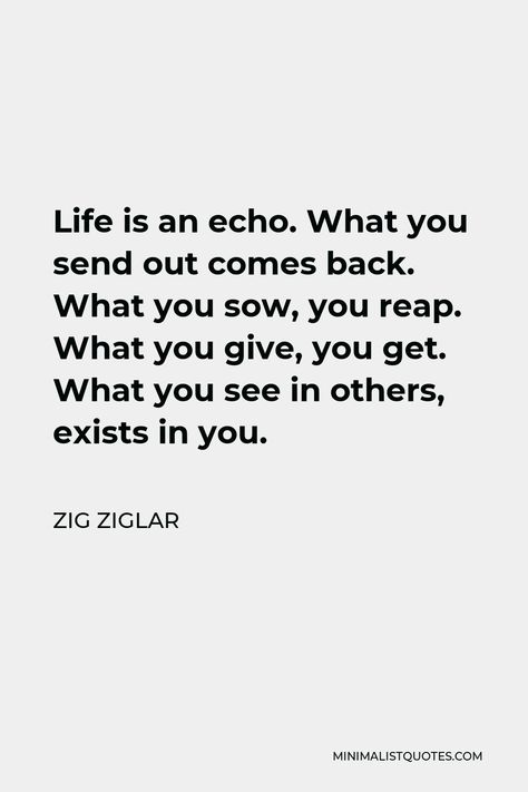 Zig Ziglar Quote: Life is an echo. What you send out comes back. What you sow, you reap. What you give, you get. What you see in others, exists in you. You Know What You Did Quotes, Life Satisfaction Quotes, Watching Over You Quotes, What You See In Others Exists In You, Reap And Sow Quotes, What You Give You Get Back Quotes, Life Is An Echo Quote, As You Sow So Shall You Reap Quotes, Reaping What You Sow Quotes