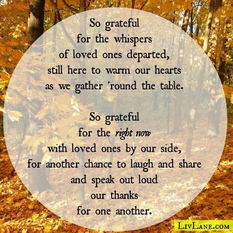 So grateful for the whispers of loved ones departed, still here to warm our hearts as we gather 'round the table. So grateful for the right now with loved ones by our side, for another chance to love and share and speak out loud our thanks for one another. Thanksgiving Without You Quotes, Thanksgiving Without Loved Ones, Pagan Thanksgiving Quotes, Thanksgiving Poems For Church, Thanksgiving Quotes Family Grateful Heart, Gratitude Poems, Pagan Lifestyle, 2015 Quotes, Thanksgiving Poems