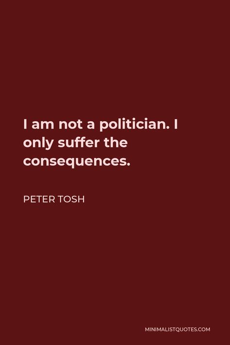 Peter Tosh Quote: I am not a politician. I only suffer the consequences. Peter Tosh Quotes, Radio Song, Peter Tosh, Positive Living, Music Heals, Make A Man, Just Be You, Ear Candy, One Liner