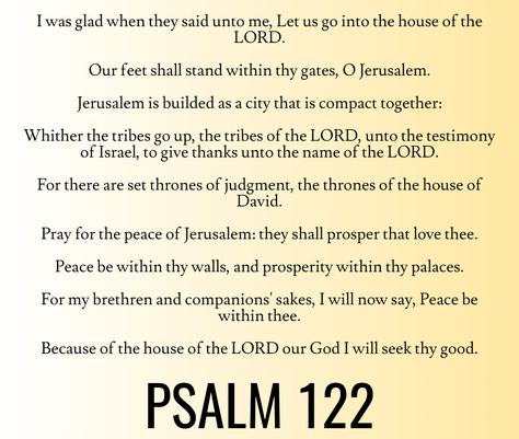 Pray for the peace of Jerusalem: they shall prosper that love thee. Peace be within thy walls, and prosperity within thy palaces. For my brethren and companions' sakes, I will now say, Peace be within thee. Because of the house of the LORD our God I will seek thy good… Psalm 122 (KJV) Hoodoo Psalms, Bible Charts, Psalm 122, House Of The Lord, Bible Psalms, Hoodoo Spells, Godly Wisdom, Pray For Peace, Study Scripture