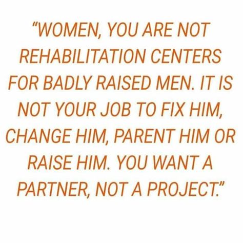 Women, you are not rehabilitation centers for badly raised men. It is not your job to fix him, change him, parent him, or raise him. You want a partner, not a project. (One of the wisest relationship quotes I've ever come across!) Stop Whining, Note To Self, Good Advice, The Words, Great Quotes, True Quotes, Relationship Quotes, Self Help, Wise Words