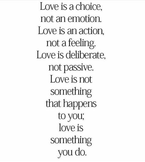 Love is a choice, not an emotion Love is an action not a feeling Love is deliberate, not passive. Love is not something that happens to you love is something you do. Choice Quotes, Action Quotes, Love Is A Choice, Love Is An Action, Choices Quotes, Good Relationship Quotes, Action Words, Love Is Not, Motivational Picture Quotes