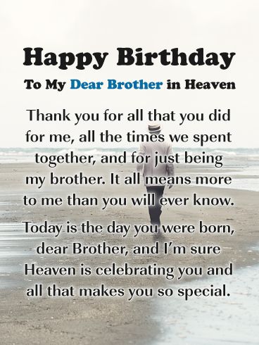 This wonderful birthday card was created for those who have lost a brother and would like to honor them on their birthday. It was designed with a peaceful scene of a man walking on the beach, along with touching words. It thanks your brother for all he has done for you, and how much it means to you. This outstanding birthday card was meant for your brother in Heaven and can help you celebrate his birthday in a caring way. Missing You On Your Birthday In Heaven Brother, Brother Birthday In Heaven Quotes, Brothers First Birthday In Heaven, Birthday Wishes For Brother In Heaven, Happy Birthday Brother In Heaven Quotes, Brother In Heaven Birthday, First Birthday In Heaven Brother, Miss You Brother In Heaven, Missing Brother In Heaven