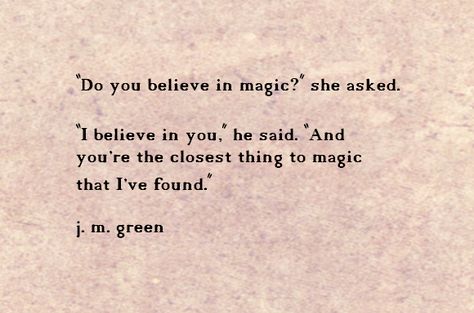 "Do you believe in magic?" she asked. "I believe in you," he said. "And you're the closest thing to magic that I've found." j.m. green Believe In Love, Believe In Magic, A Poem, Do You Believe, Hopeless Romantic, A Quote, Pretty Words, The Words, Great Quotes