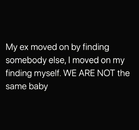 my ex moved on by finding somebody else, I moved on by finding myself. we are not the same baby. My Ex Moved On By Finding Someone Else, Over My Ex Quotes, Ex Moved On, Moving On Fast Quotes, If He Moves On Fast Quotes, Ex Moves On Fast Quotes, Seeing Your Ex Outfit, When Your Ex Tries To Come Back Funny, When Your Ex Wants You Back Quotes