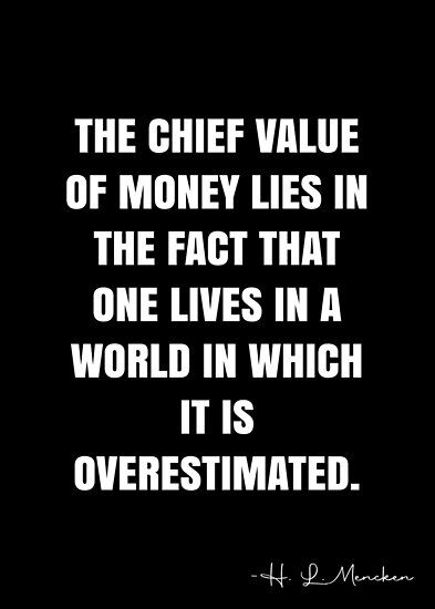 The chief value of money lies in the fact that one lives in a world in which it is overestimated. – H. L. Mencken Quote QWOB Collection. Search for QWOB with the quote or author to find more quotes in my style… • Millions of unique designs by independent artists. Find your thing. H.l. Mencken Quotes, White Quote, More Quotes, One Life, Quote Posters, In A World, Food For Thought, A World, Sale Poster