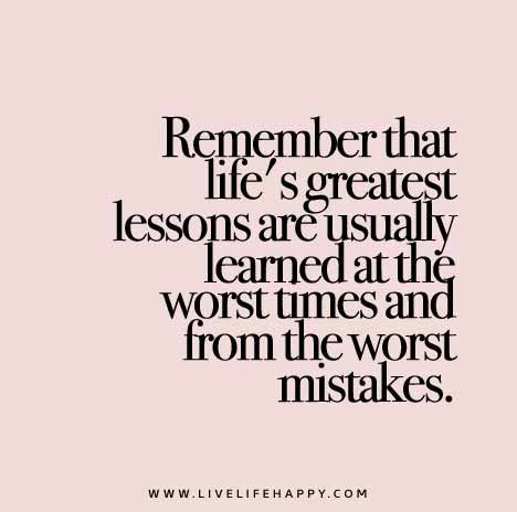 Remember-that-lifes-greatest-lessons-are-usually-learned-at-the-worst-times-and-from-the-worst-mistakes. Amen, Amen, Amen!!! Now Quotes, Live Life Happy, Quotable Quotes, A Quote, Lessons Learned, True Words, Great Quotes, Wisdom Quotes, Mantra