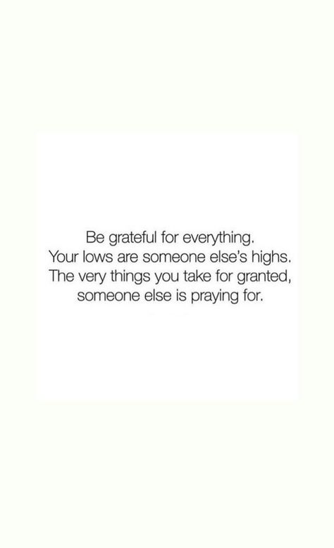 "Be grateful for everything. Your lows are someone else's highs. The very thing you take for granted, someone else is praying for" Grateful For So Much Quotes, Be Grateful For Everything, Reminder To Be Grateful, Quotes About Being Grateful For Someone, Poems About Being Grateful, The Things You Take For Granted Someone, Quotes About Taking Things For Granted, Qoutes About Grateful, Grateful For Work Quotes