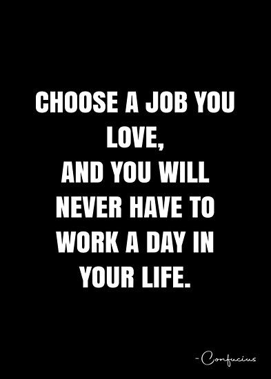 Choose a job you love, and you will never have to work a day in your life. – Confucius Quote QWOB Collection. Search for QWOB with the quote or author to find more quotes in my style… • Millions of unique designs by independent artists. Find your thing. Choose A Job You Love And You Will Never, Find A Job You Love Quotes, Love My Job Quotes Inspiration, Love Your Job Quote, I Love My Job Quotes, Love Your Job Quotes, Love My Job Quotes, Confucius Quotes, Vision Board Examples