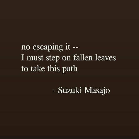 no escaping it -- / I must step on fallen leaves / to take this path - Suzuki Masajo, Haiku (New York: Overlook Press, 2003), 67. #haiku #favpoem Japanese Poem, Haiku Poetry, Haiku Poems, Proverbs Quotes, Short Poems, Fallen Leaves, Magic Words, Writing Poetry, Literary Quotes