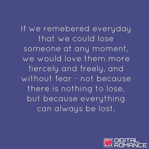 If We Remembered Every Day That We Could Lose Someone At Any Moment, We Would Love Them More Fiercely And Freely, And Without Fear - Not Because There Is Nothing To Lose But Because Everything Can Always Be Lost. ~ ♥️Digital Romance Borrowed Time, Someone Like Me, She Is Fierce, Losing Someone, Time Quotes, I Deserve, Wise Quotes, Live Life, Relationship Quotes