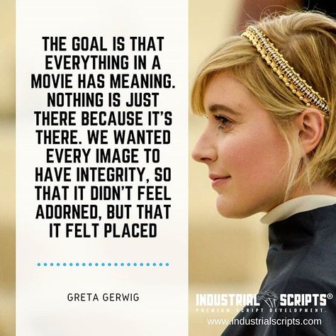 The goal is that everything in a movie has meaning. Nothing is just there because it’s there. We wanted every image to have integrity, so that it didn’t feel adorned, but that it felt placed. - Greta Gerwig  Visit > https://industrialscripts.com  #screenwriting #scriptchat #Filmmaking #scriptwriting #screenplays #writing #quotes #quotestoliveby #screenwriter #writersofinstagram #amwriting #writenow #writingprompts #screenwriters #tvwriting #moviequotes #screenplay Greta Gerwig Quotes, Greta Gerwig Aesthetic, Screenwriting Aesthetic, Greta Gerwig Movies, Screenwriting Quotes, Women Filmmakers, Filmmaking Quotes, Filmmaking Ideas, Valentines Recipes