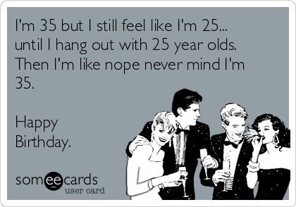 I'm 35 but I still feel like I'm 25... until I hang out with 25 year olds. Then I'm like nope never mind I'm 35. Happy Birthday. Birthday Quotes Funny For Her, 35 Birthday, Birthday Ecards Funny, 35th Birthday, Birthday Quotes Funny, Birthday Meme, E Card, Ncis, Someecards