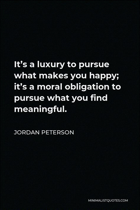 Jordan Peterson Quote: It's a luxury to pursue what makes you happy; it's a moral obligation to pursue what you find meaningful. Obligation Quotes, Moral Quotes, Morality Quote, Jordan Peterson Quotes, Jordan Peterson Quotes Relationships, Jordan Peterson Quotes Love, Jordan Peterson Quotes Motivation, Jordon Peterson Quote, Self Authoring Jordan Peterson